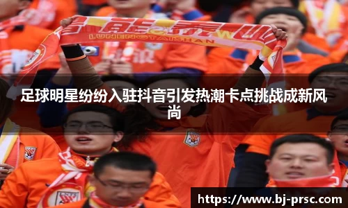 足球明星纷纷入驻抖音引发热潮卡点挑战成新风尚