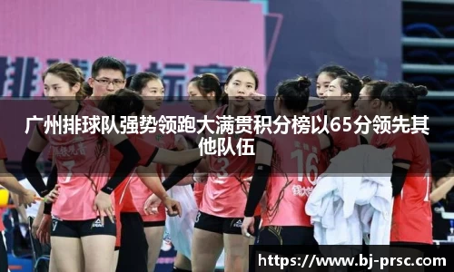 广州排球队强势领跑大满贯积分榜以65分领先其他队伍
