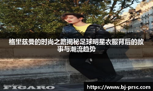 格里兹曼的时尚之路揭秘足球明星衣服背后的故事与潮流趋势