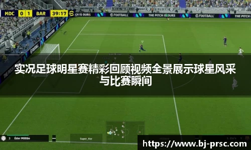 实况足球明星赛精彩回顾视频全景展示球星风采与比赛瞬间